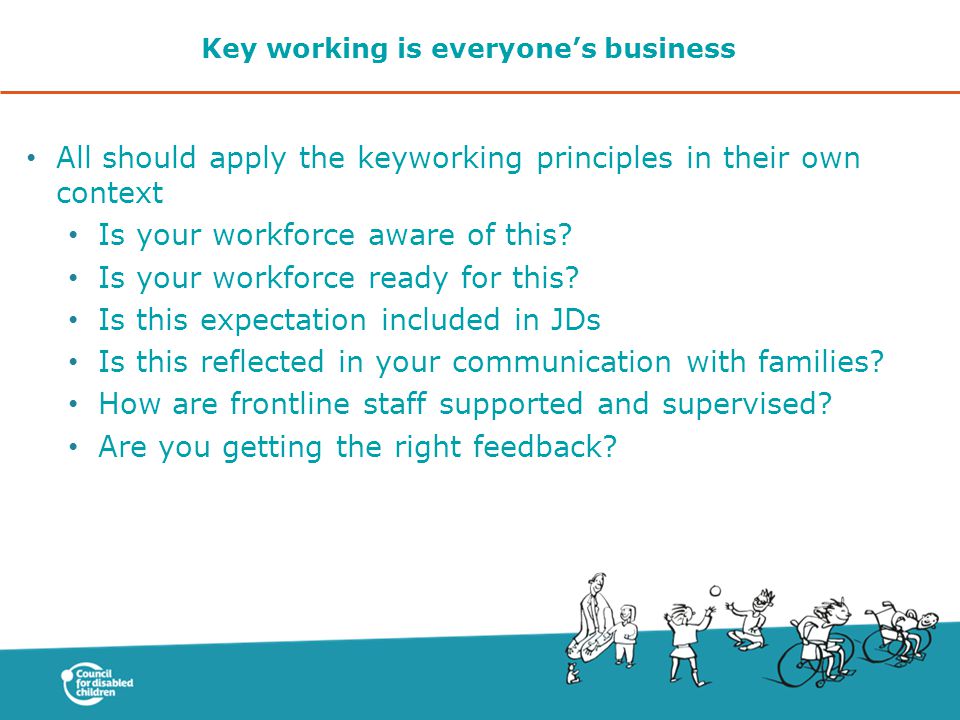 Key working is everyone’s business All should apply the keyworking principles in their own context Is your workforce aware of this.