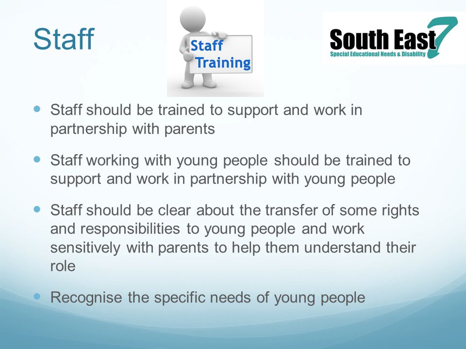 Staff Staff should be trained to support and work in partnership with parents Staff working with young people should be trained to support and work in partnership with young people Staff should be clear about the transfer of some rights and responsibilities to young people and work sensitively with parents to help them understand their role Recognise the specific needs of young people