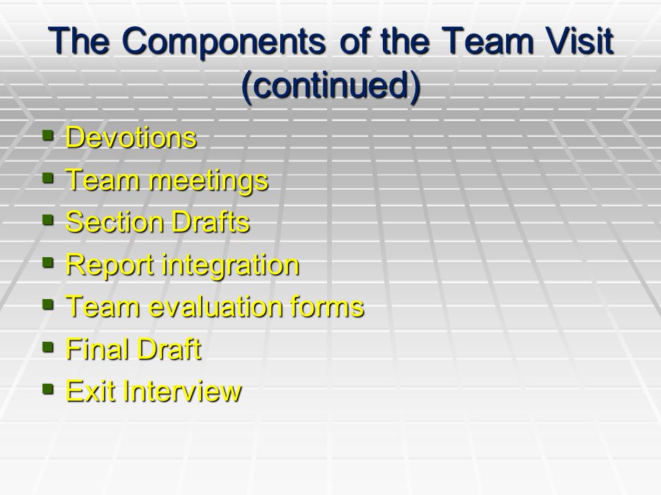 The Components of the Team Visit (continued)  Devotions  Team meetings  Section Drafts  Report integration  Team evaluation forms  Final Draft  Exit Interview