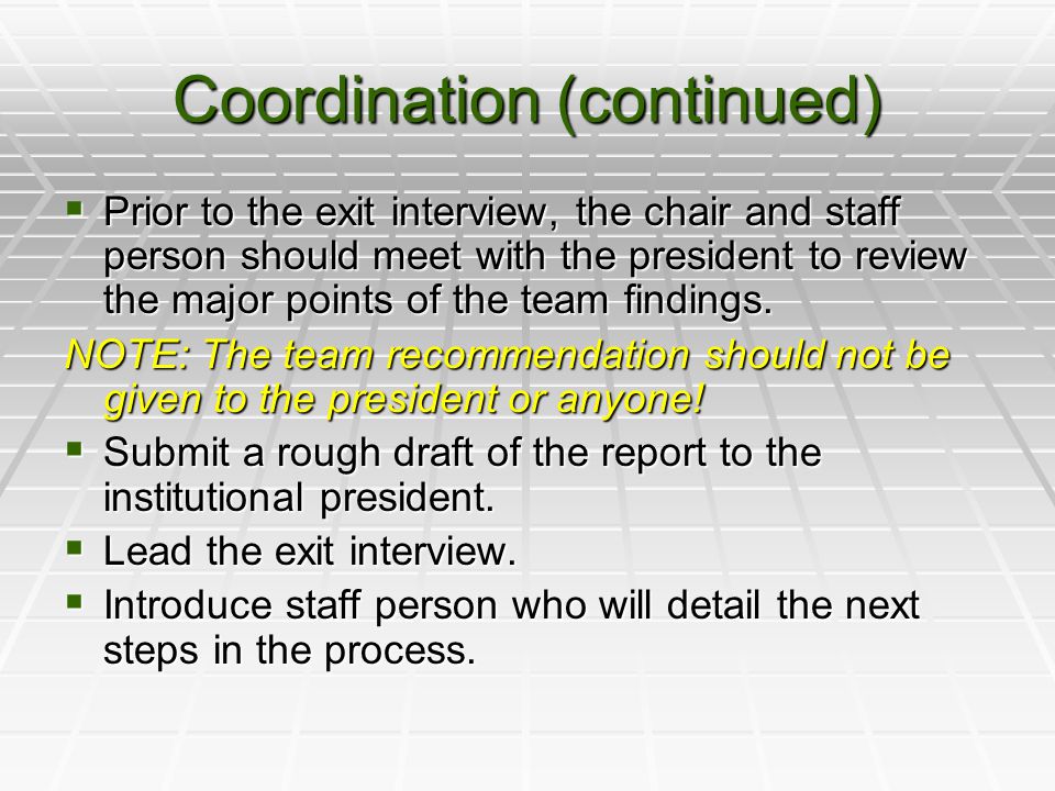 Coordination (continued)  Prior to the exit interview, the chair and staff person should meet with the president to review the major points of the team findings.