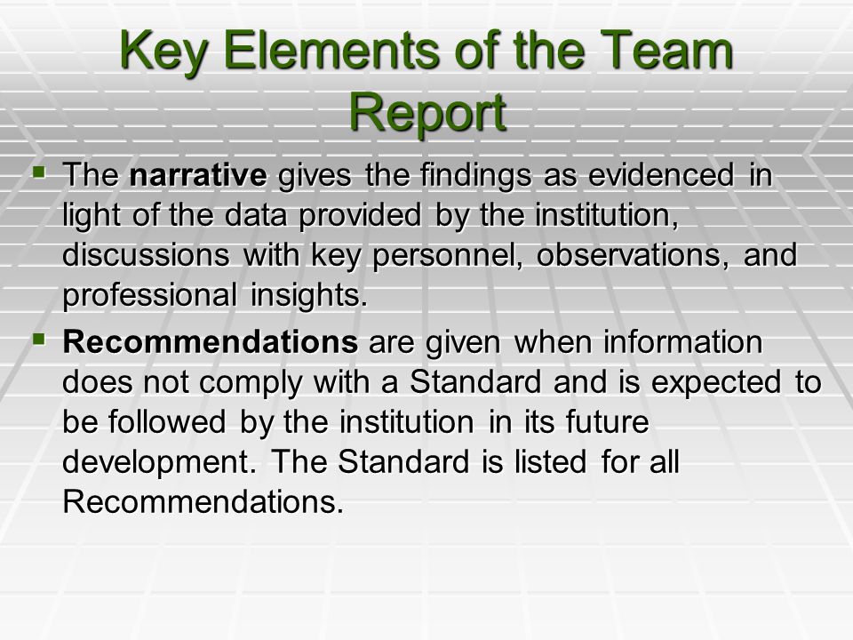 Key Elements of the Team Report  The narrative gives the findings as evidenced in light of the data provided by the institution, discussions with key personnel, observations, and professional insights.