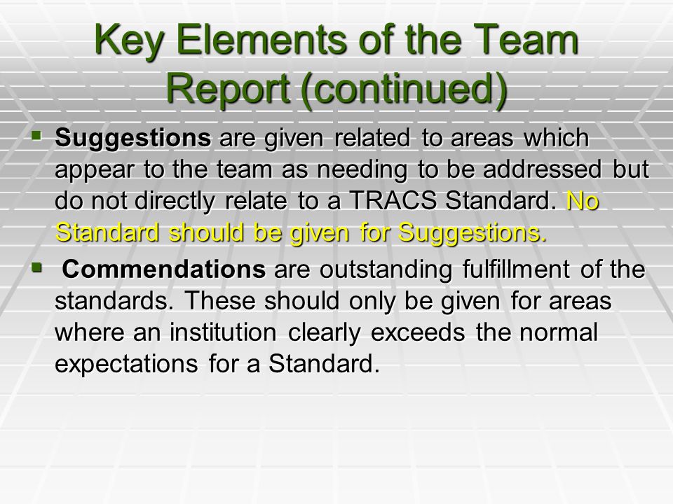 Key Elements of the Team Report (continued)  Suggestions are given related to areas which appear to the team as needing to be addressed but do not directly relate to a TRACS Standard.