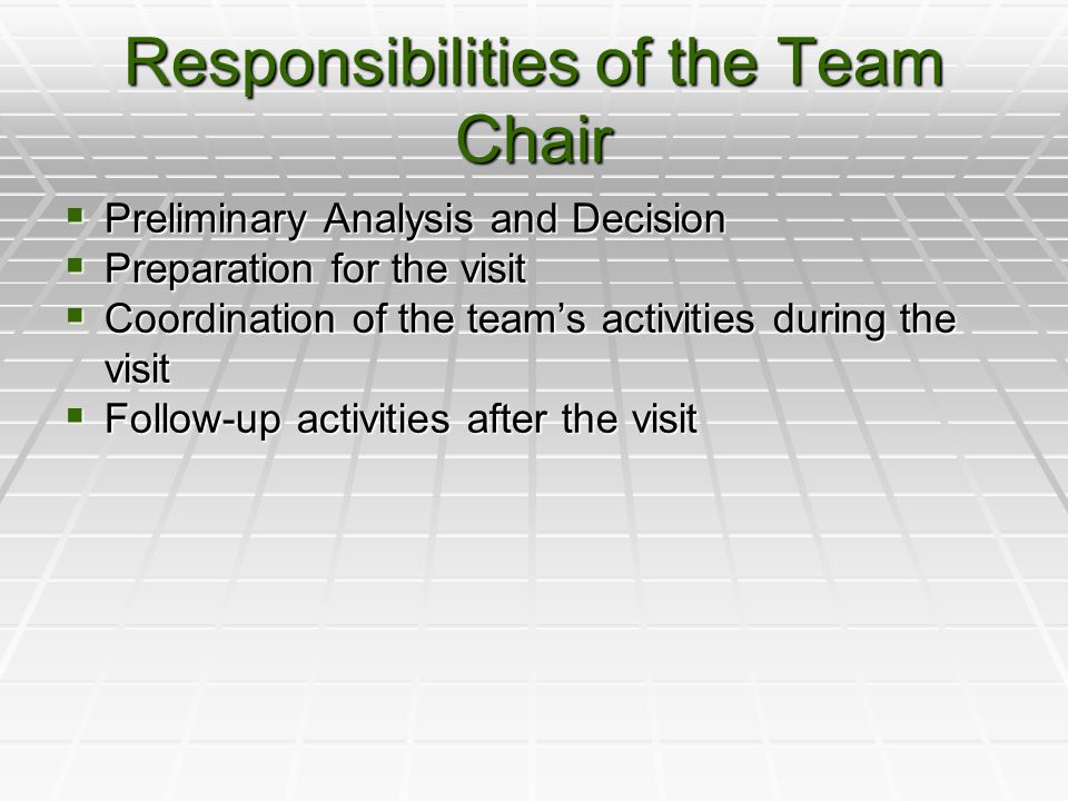Responsibilities of the Team Chair  Preliminary Analysis and Decision  Preparation for the visit  Coordination of the team’s activities during the visit  Follow-up activities after the visit