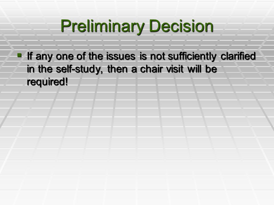 Preliminary Decision  If any one of the issues is not sufficiently clarified in the self-study, then a chair visit will be required!