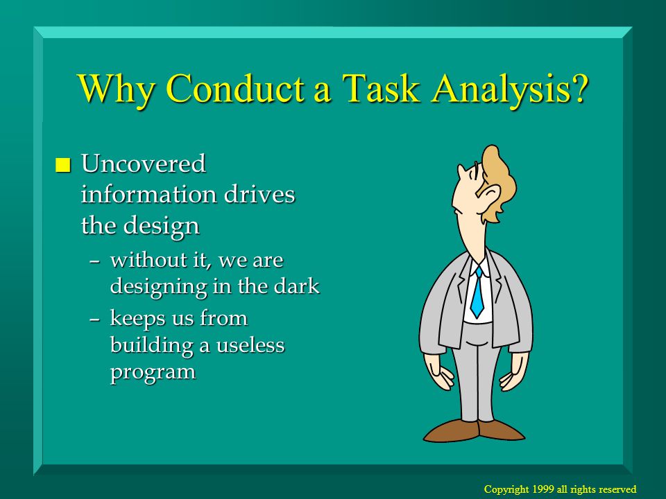 Copyright 1999 all rights reserved Why Conduct a Task Analysis.