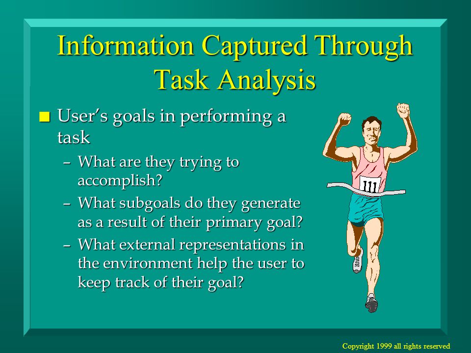 Copyright 1999 all rights reserved Information Captured Through Task Analysis n User’s goals in performing a task –What are they trying to accomplish.