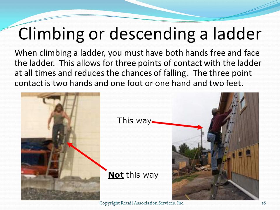 Climbing or descending a ladder When climbing a ladder, you must have both hands free and face the ladder.