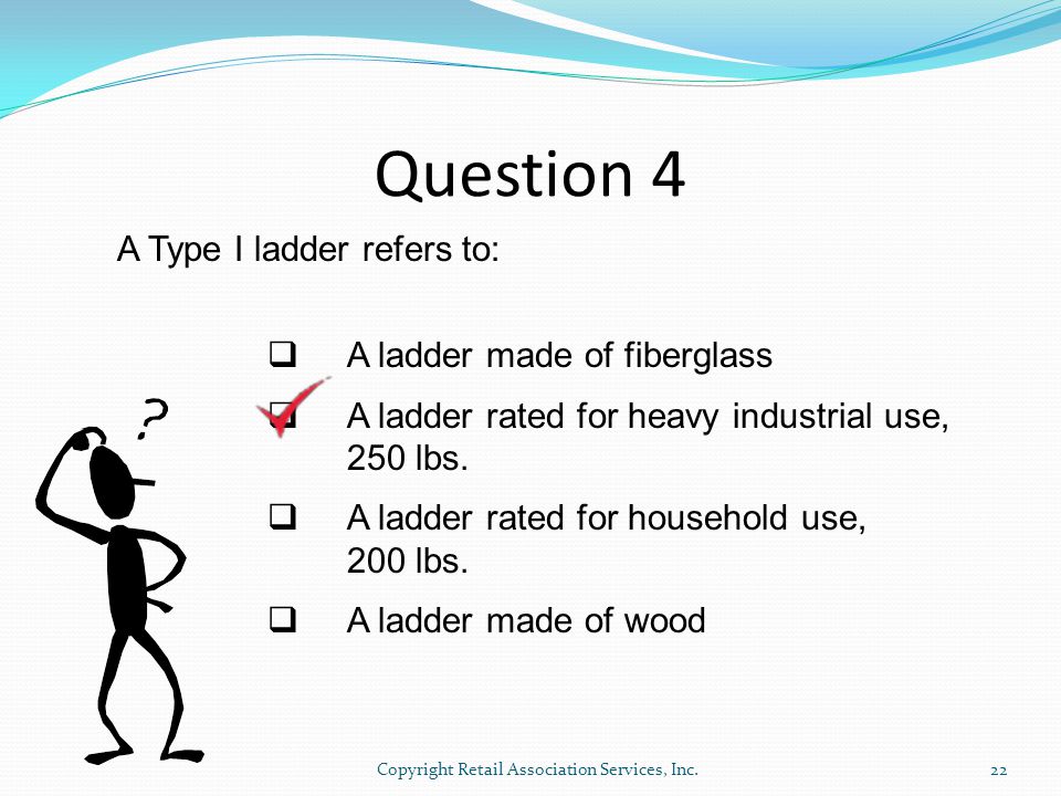 Question 4 A Type I ladder refers to:  A ladder made of fiberglass  A ladder rated for heavy industrial use, 250 lbs.
