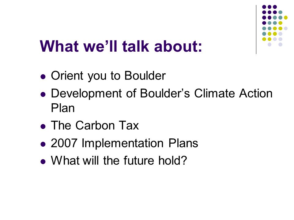 What we’ll talk about: Orient you to Boulder Development of Boulder’s Climate Action Plan The Carbon Tax 2007 Implementation Plans What will the future hold