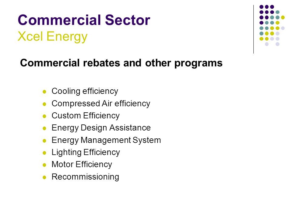 Commercial Sector Xcel Energy Commercial rebates and other programs Cooling efficiency Compressed Air efficiency Custom Efficiency Energy Design Assistance Energy Management System Lighting Efficiency Motor Efficiency Recommissioning