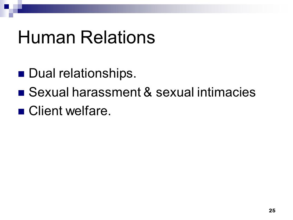 25 Human Relations Dual relationships. Sexual harassment & sexual intimacies Client welfare.