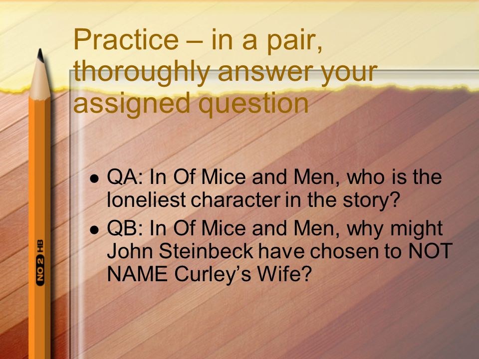 Practice – in a pair, thoroughly answer your assigned question QA: In Of Mice and Men, who is the loneliest character in the story.