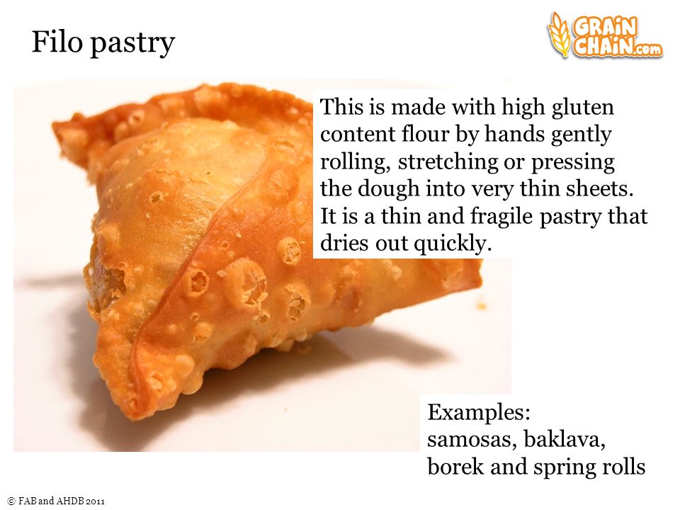 © FAB and AHDB 2011 Filo pastry This is made with high gluten content flour by hands gently rolling, stretching or pressing the dough into very thin sheets.