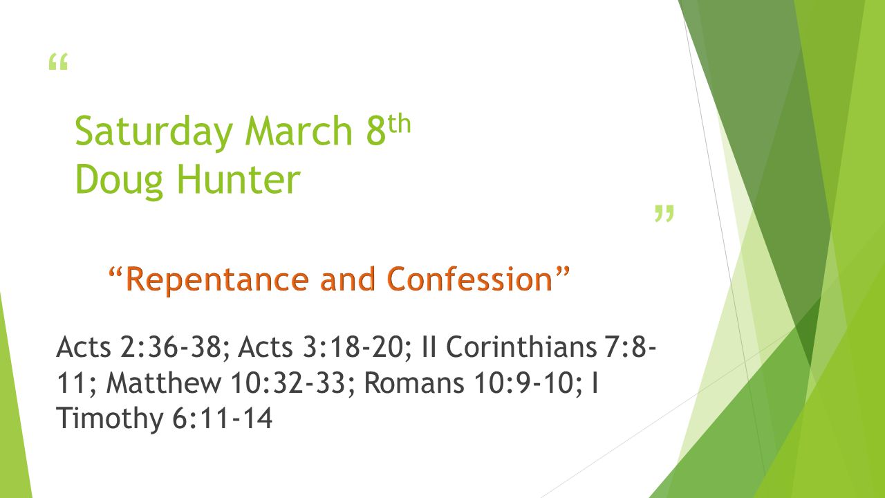 Saturday March 8 th Doug Hunter Acts 2:36-38; Acts 3:18-20; II Corinthians 7:8- 11; Matthew 10:32-33; Romans 10:9-10; I Timothy 6:11-14
