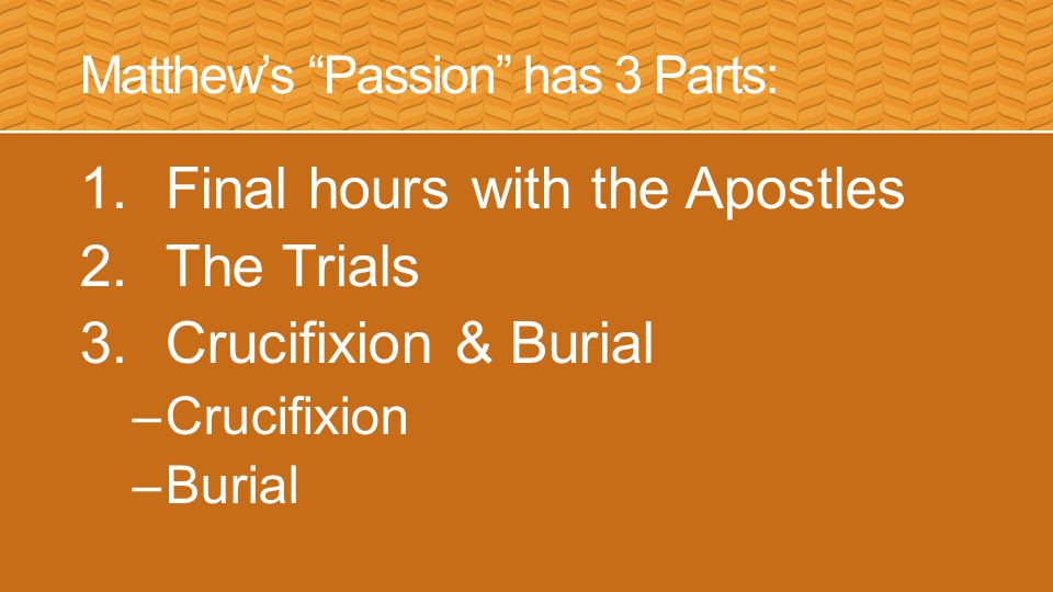 Matthew’s Passion has 3 Parts: 1.Final hours with the Apostles 2.The Trials 3.Crucifixion & Burial –Crucifixion –Burial