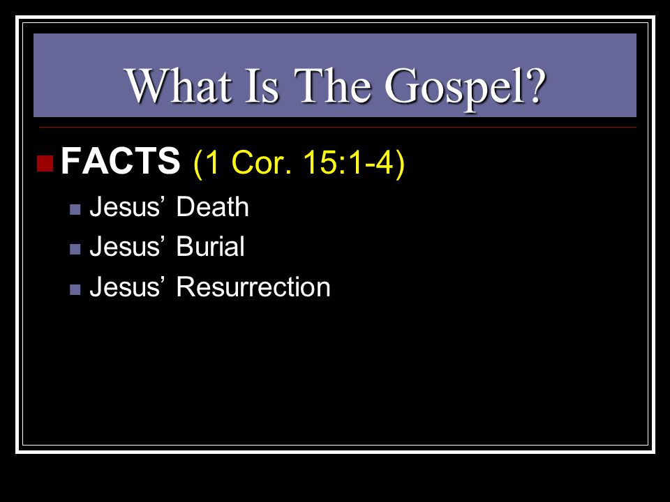 What Is The Gospel FACTS (1 Cor. 15:1-4) Jesus’ Death Jesus’ Burial Jesus’ Resurrection