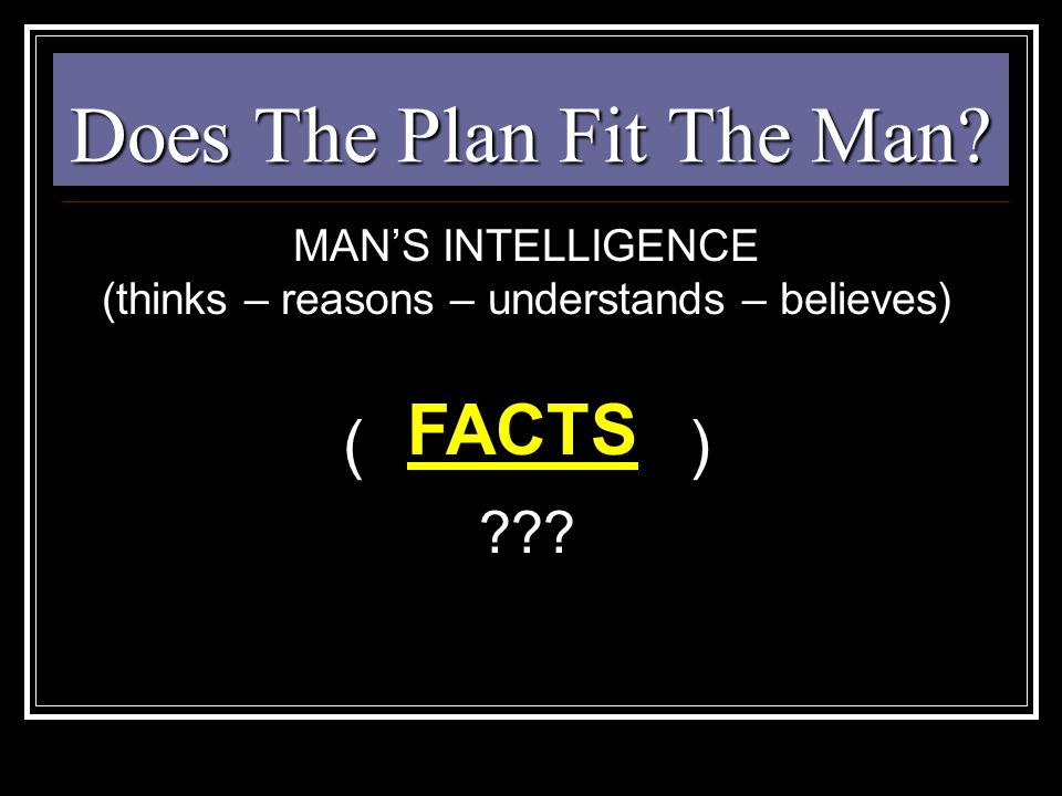 Does The Plan Fit The Man. MAN’S INTELLIGENCE (thinks – reasons – understands – believes) ( ) .