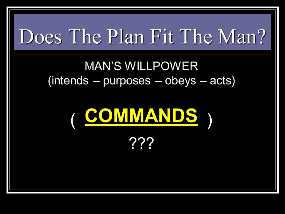 Does The Plan Fit The Man MAN’S WILLPOWER (intends – purposes – obeys – acts) ( ) COMMANDS