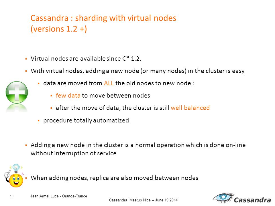 18 Cassandra Meetup Nice – June Jean Armel Luce - Orange-France Cassandra : sharding with virtual nodes (versions 1.2 +)  Virtual nodes are available since C* 1.2.