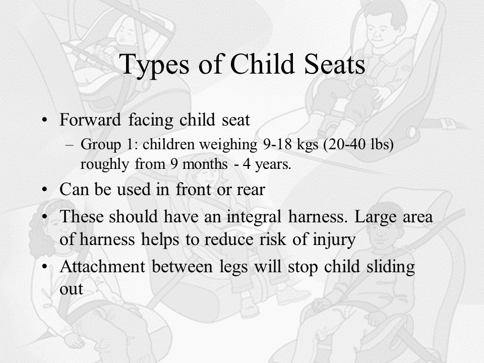 Types of Child Seats Forward facing child seat –Group 1: children weighing 9-18 kgs (20-40 lbs) roughly from 9 months - 4 years.