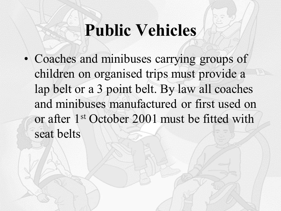 Public Vehicles Coaches and minibuses carrying groups of children on organised trips must provide a lap belt or a 3 point belt.