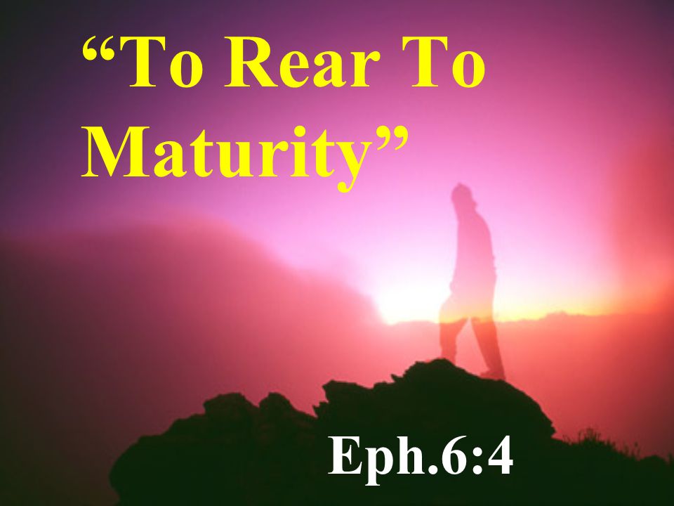 To Rear To Maturity Eph.6:4