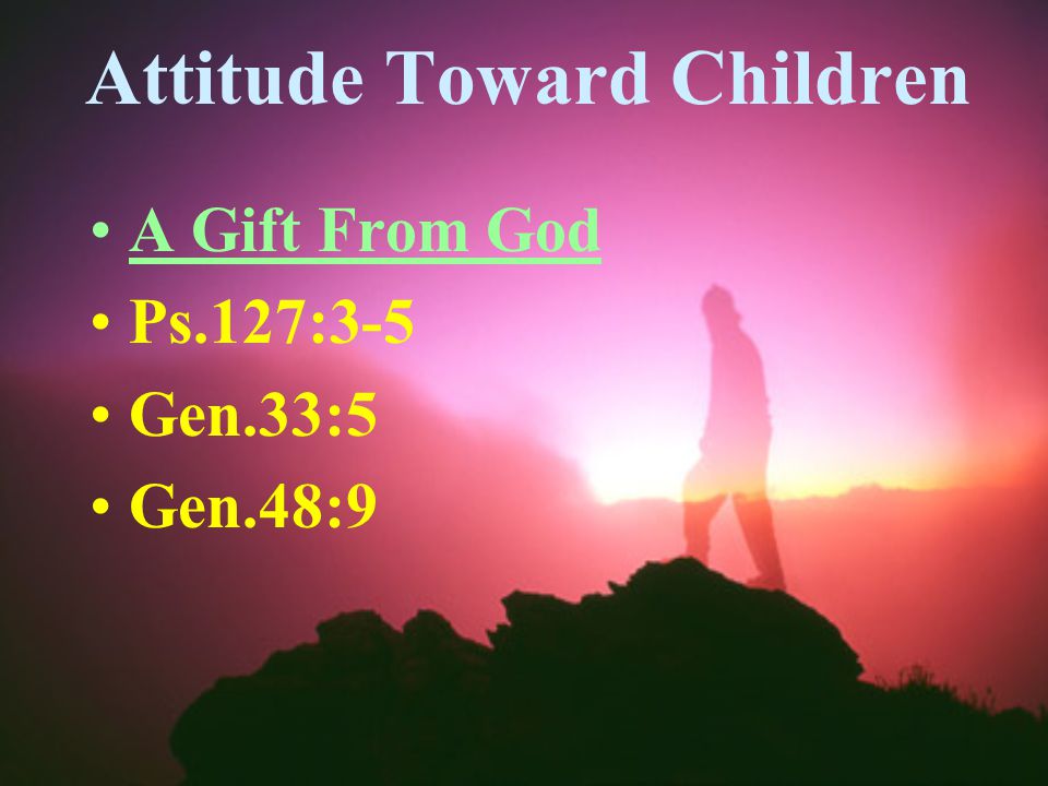 Attitude Toward Children A Gift From God Ps.127:3-5 Gen.33:5 Gen.48:9