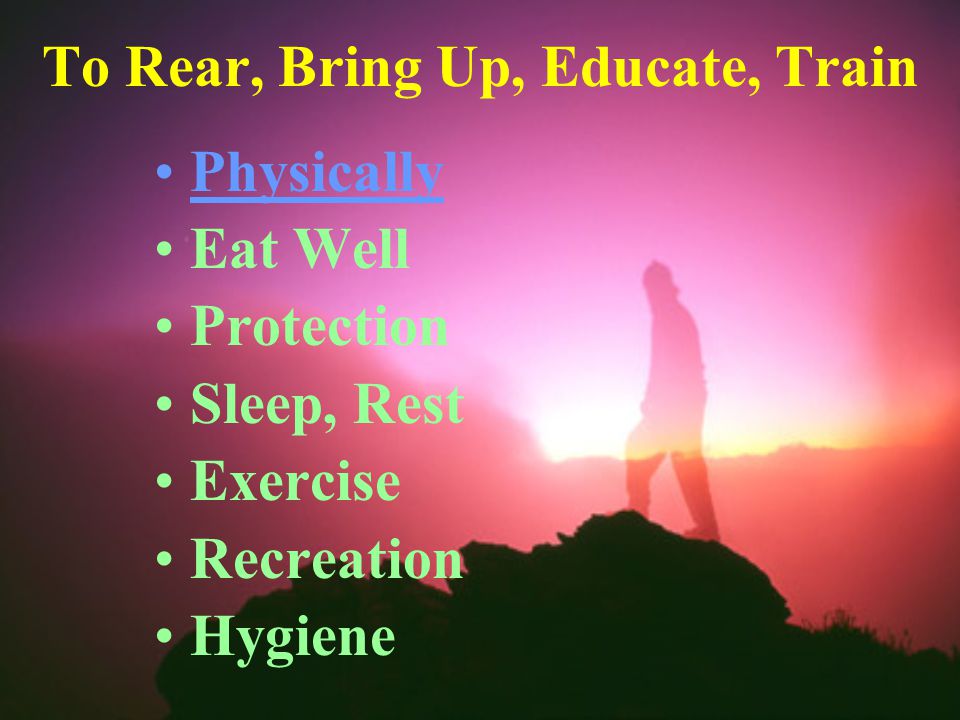 To Rear, Bring Up, Educate, Train Physically Eat Well Protection Sleep, Rest Exercise Recreation Hygiene
