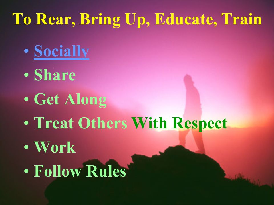 To Rear, Bring Up, Educate, Train Socially Share Get Along Treat Others With Respect Work Follow Rules