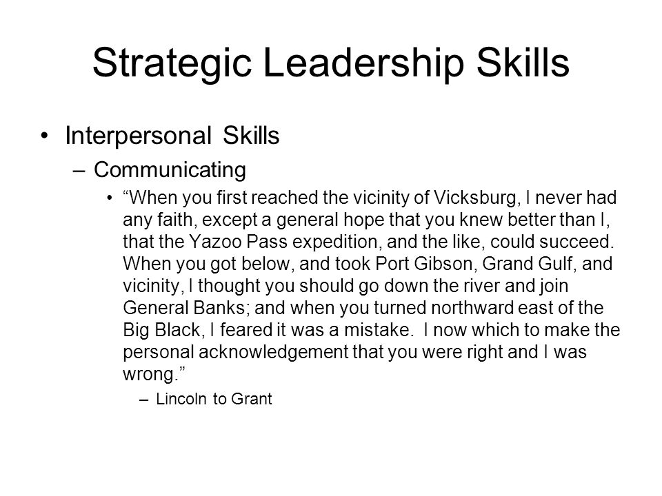 Strategic Leadership Skills Interpersonal Skills –Communicating When you first reached the vicinity of Vicksburg, I never had any faith, except a general hope that you knew better than I, that the Yazoo Pass expedition, and the like, could succeed.