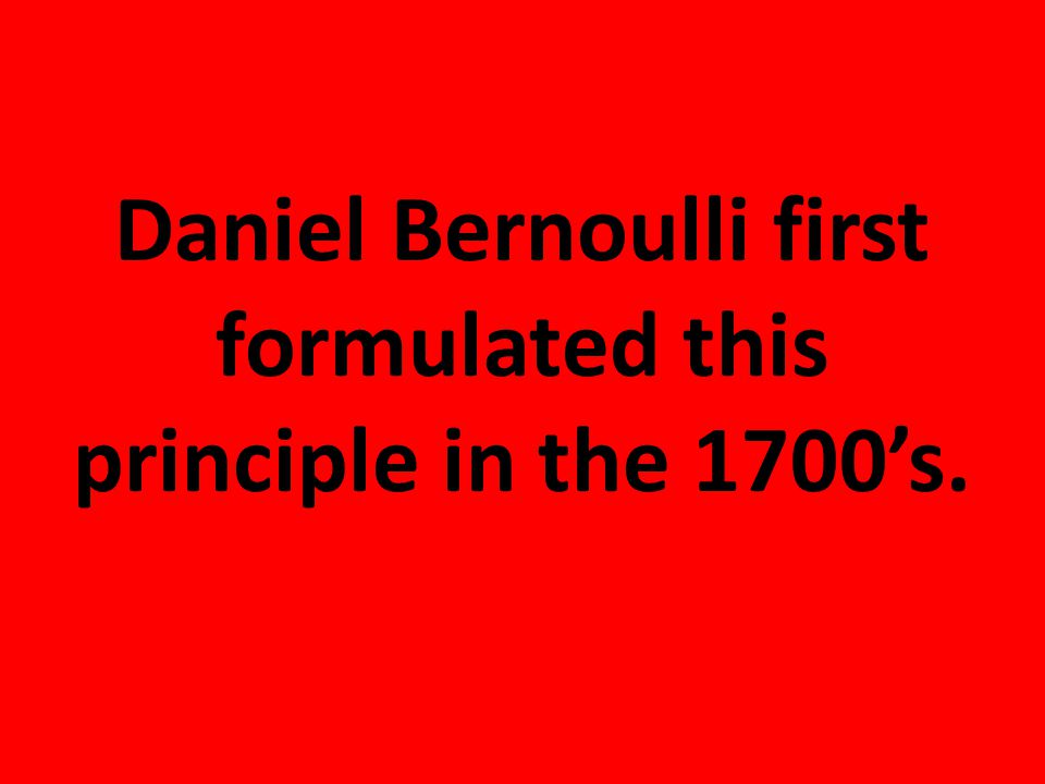 Daniel Bernoulli first formulated this principle in the 1700’s.
