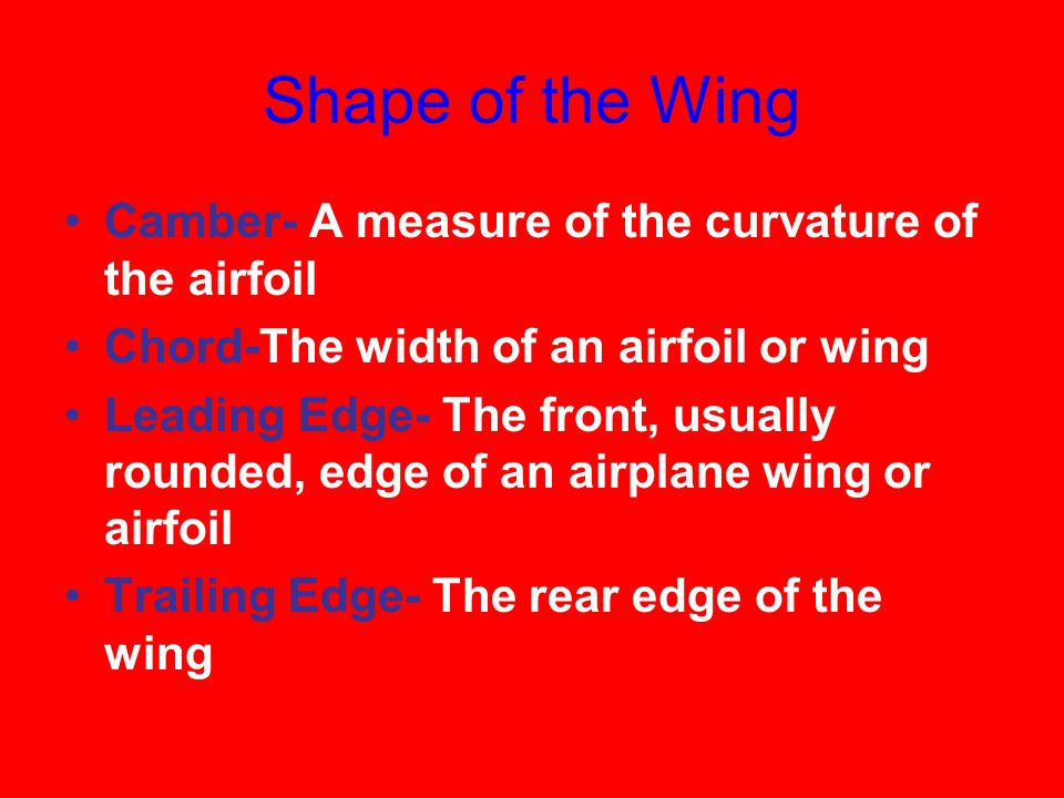 Shape of the Wing Camber- A measure of the curvature of the airfoil Chord-The width of an airfoil or wing Leading Edge- The front, usually rounded, edge of an airplane wing or airfoil Trailing Edge- The rear edge of the wing