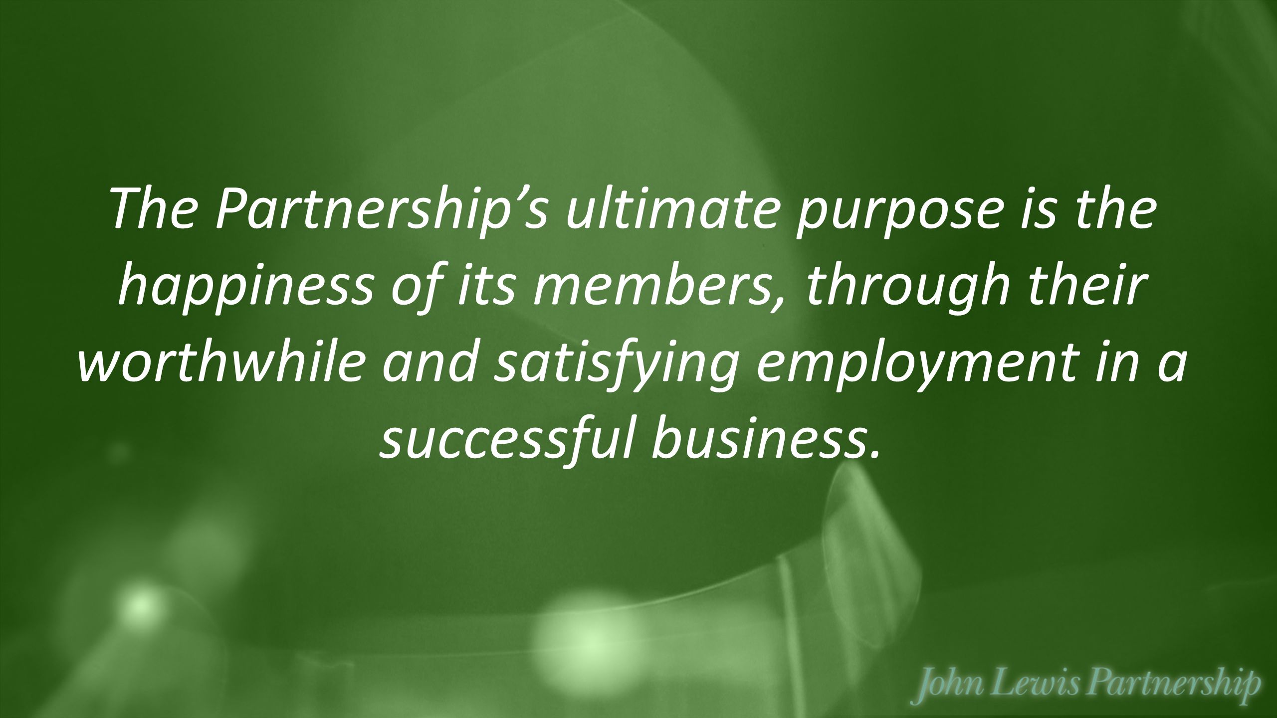 The Partnership’s ultimate purpose is the happiness of its members, through their worthwhile and satisfying employment in a successful business.
