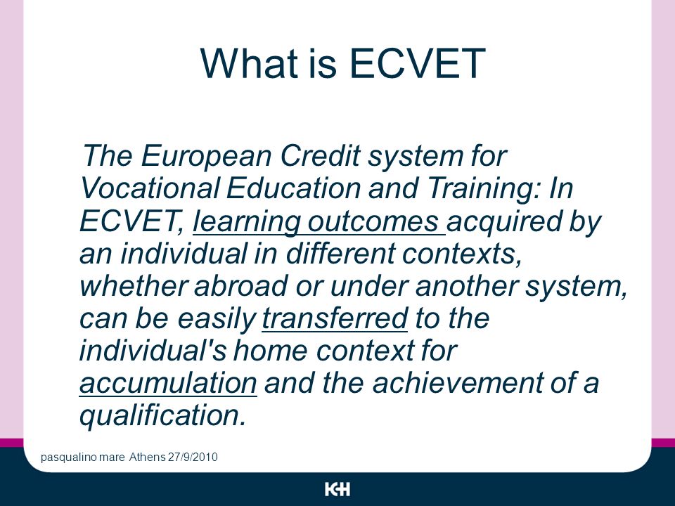 What is ECVET The European Credit system for Vocational Education and Training: In ECVET, learning outcomes acquired by an individual in different contexts, whether abroad or under another system, can be easily transferred to the individual s home context for accumulation and the achievement of a qualification.