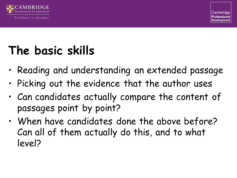 The basic skills Reading and understanding an extended passage Picking out the evidence that the author uses Can candidates actually compare the content of passages point by point.