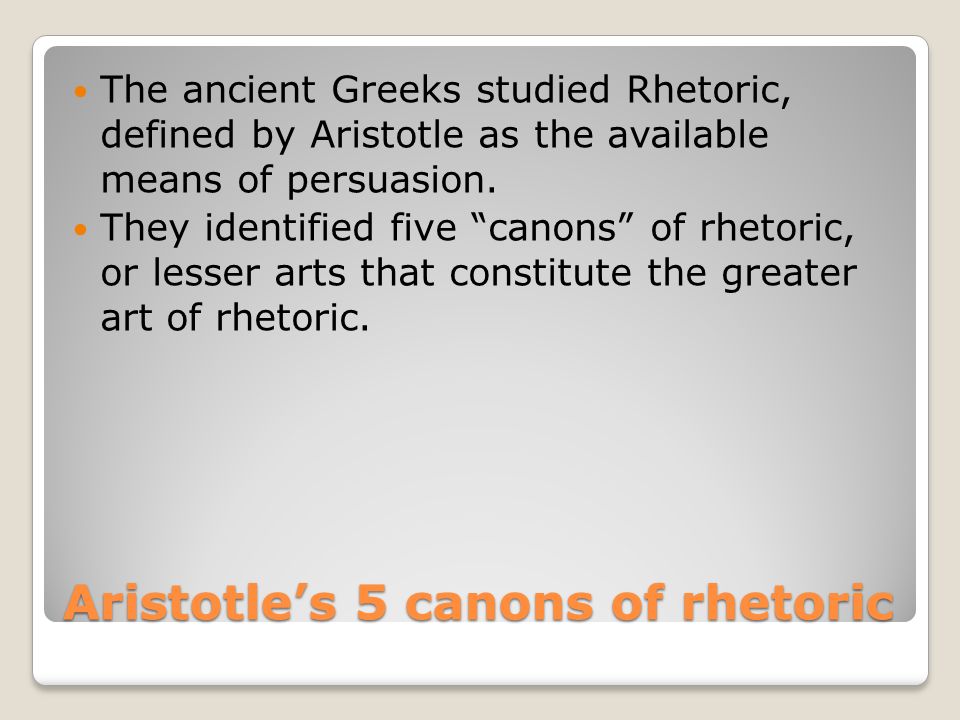 Aristotle’s 5 canons of rhetoric The ancient Greeks studied Rhetoric, defined by Aristotle as the available means of persuasion.