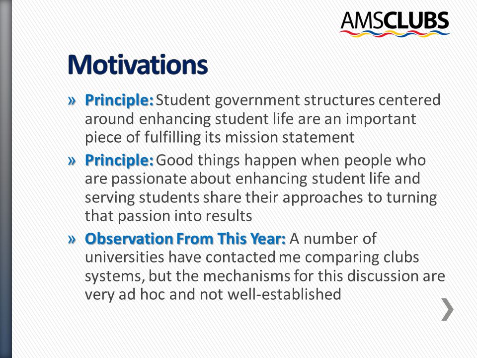 » Principle: » Principle: Student government structures centered around enhancing student life are an important piece of fulfilling its mission statement » Principle: » Principle: Good things happen when people who are passionate about enhancing student life and serving students share their approaches to turning that passion into results » Observation From This Year: » Observation From This Year: A number of universities have contacted me comparing clubs systems, but the mechanisms for this discussion are very ad hoc and not well-established