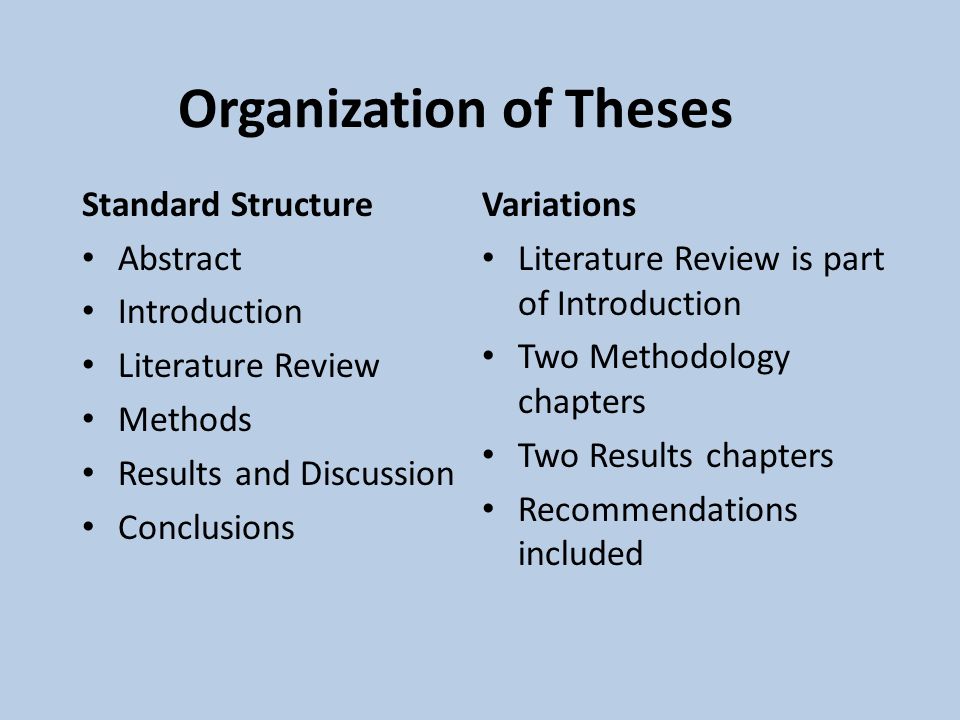 Organization of Theses Standard Structure Abstract Introduction Literature Review Methods Results and Discussion Conclusions Variations Literature Review is part of Introduction Two Methodology chapters Two Results chapters Recommendations included