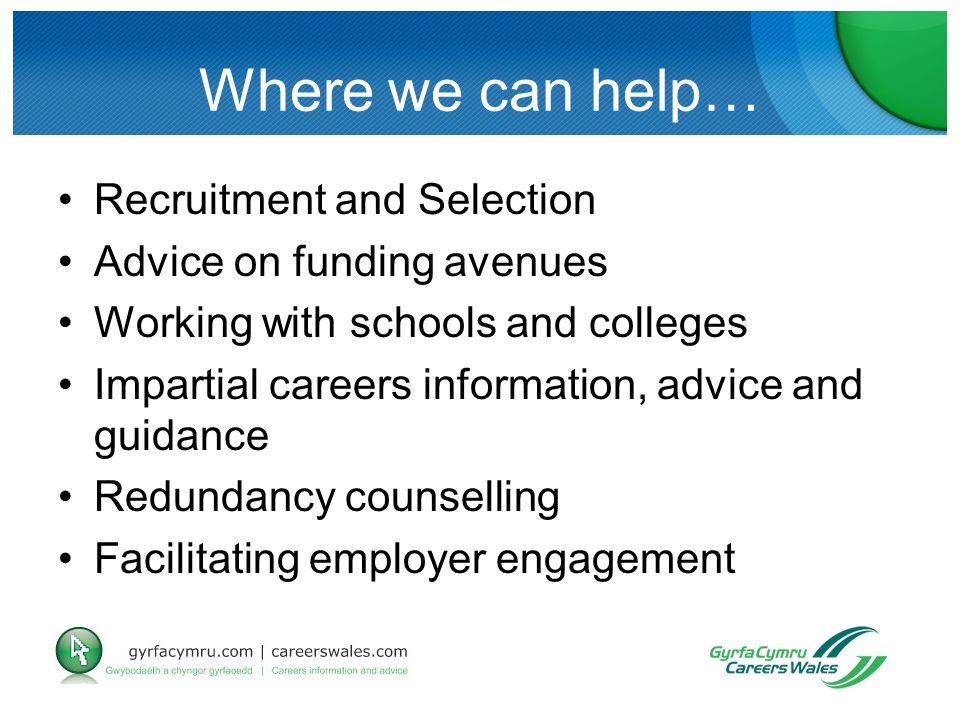 Where we can help… Recruitment and Selection Advice on funding avenues Working with schools and colleges Impartial careers information, advice and guidance Redundancy counselling Facilitating employer engagement