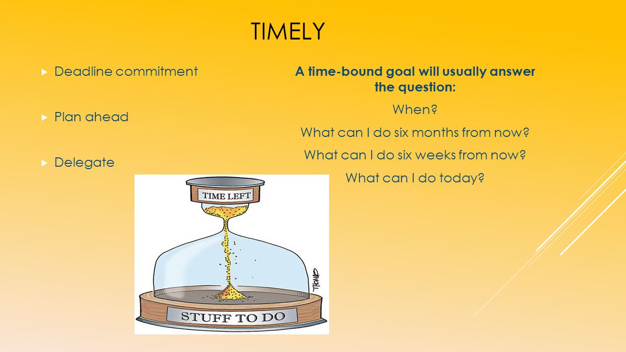 TIMELY  Deadline commitment  Plan ahead  Delegate A time-bound goal will usually answer the question: When.