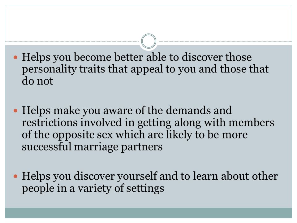Helps you become better able to discover those personality traits that appeal to you and those that do not Helps make you aware of the demands and restrictions involved in getting along with members of the opposite sex which are likely to be more successful marriage partners Helps you discover yourself and to learn about other people in a variety of settings