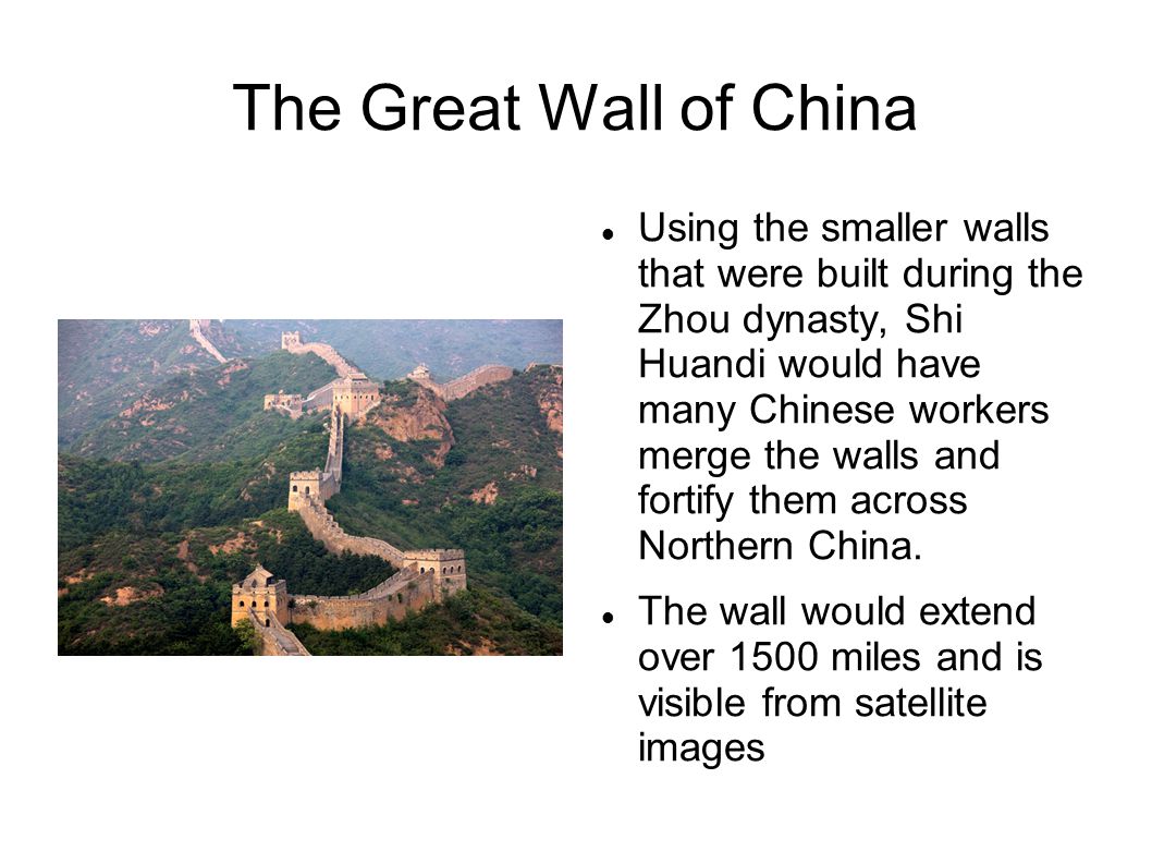 The Great Wall of China Using the smaller walls that were built during the Zhou dynasty, Shi Huandi would have many Chinese workers merge the walls and fortify them across Northern China.