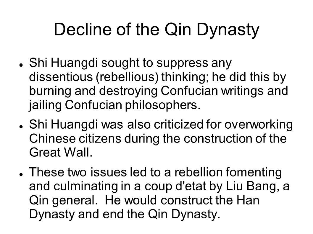 Decline of the Qin Dynasty Shi Huangdi sought to suppress any dissentious (rebellious) thinking; he did this by burning and destroying Confucian writings and jailing Confucian philosophers.