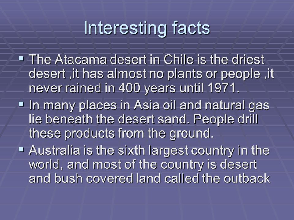 Interesting facts  The Atacama desert in Chile is the driest desert,it has almost no plants or people,it never rained in 400 years until 1971.