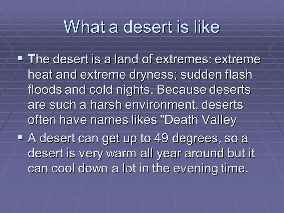 What a desert is like  The desert is a land of extremes: extreme heat and extreme dryness; sudden flash floods and cold nights.