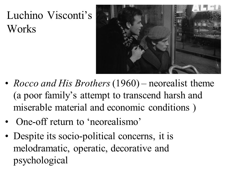 Luchino Visconti’s Works Rocco and His Brothers (1960) – neorealist theme (a poor family’s attempt to transcend harsh and miserable material and economic conditions ) One-off return to ‘neorealismo’ Despite its socio-political concerns, it is melodramatic, operatic, decorative and psychological