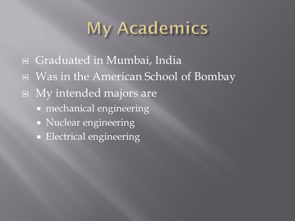  Graduated in Mumbai, India  Was in the American School of Bombay  My intended majors are  mechanical engineering  Nuclear engineering  Electrical engineering