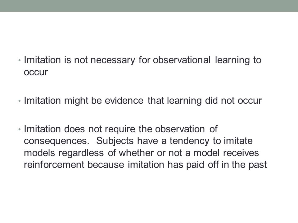 Imitation is not necessary for observational learning to occur Imitation might be evidence that learning did not occur Imitation does not require the observation of consequences.