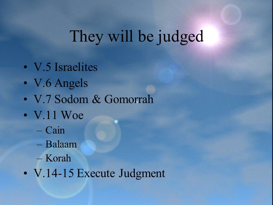 They will be judged V.5 Israelites V.6 Angels V.7 Sodom & Gomorrah V.11 Woe –Cain –Balaam –Korah V Execute Judgment