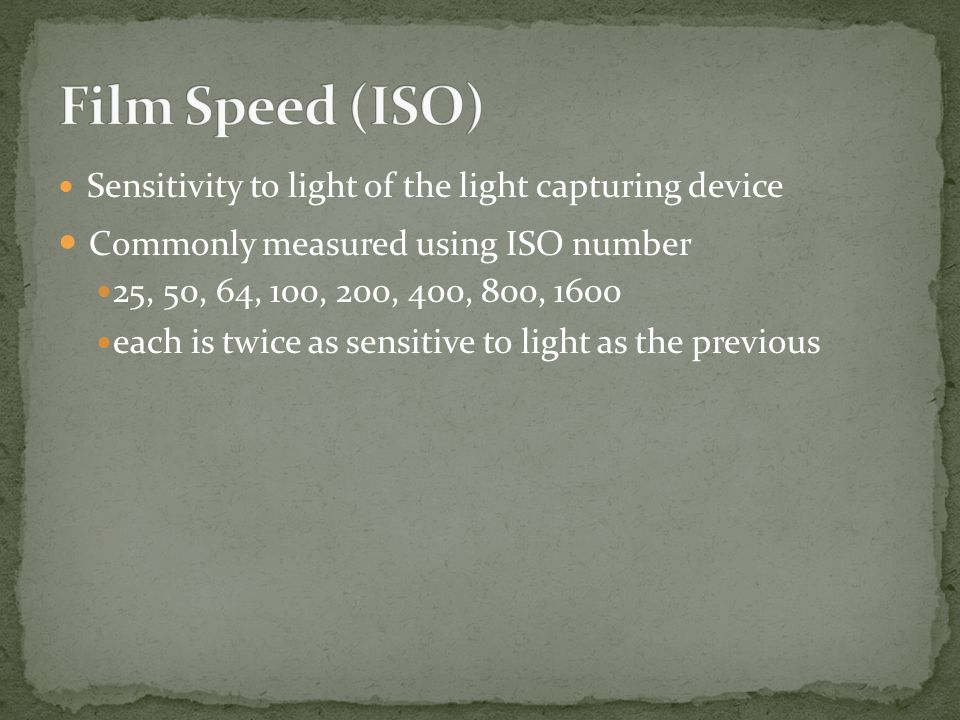 Sensitivity to light of the light capturing device Commonly measured using ISO number 25, 50, 64, 100, 200, 400, 800, 1600 each is twice as sensitive to light as the previous